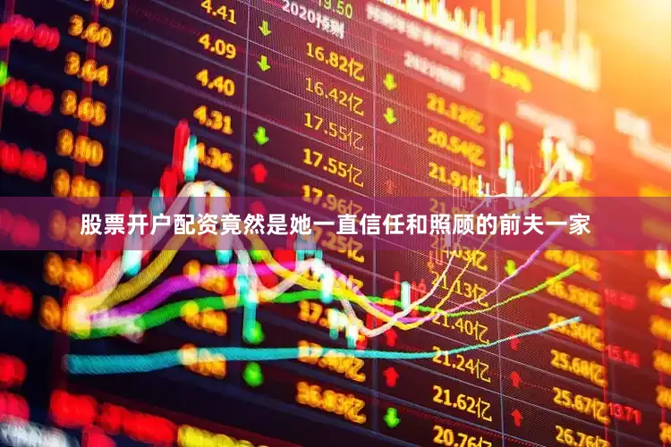 股票开户配资竟然是她一直信任和照顾的前夫一家