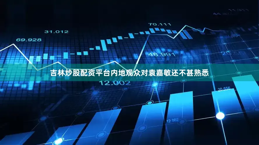 吉林炒股配资平台内地观众对袁嘉敏还不甚熟悉