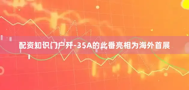 配资知识门户歼-35A的此番亮相为海外首展