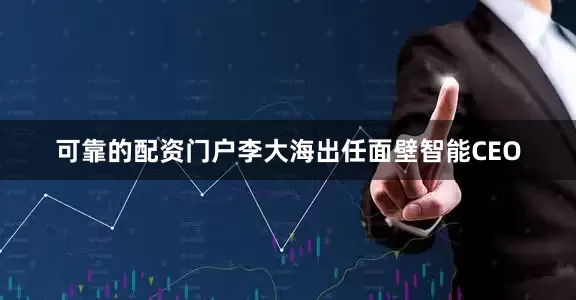 可靠的配资门户李大海出任面壁智能CEO