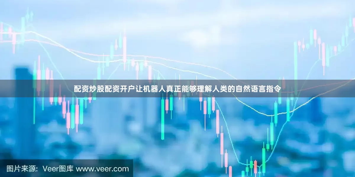 配资炒股配资开户让机器人真正能够理解人类的自然语言指令