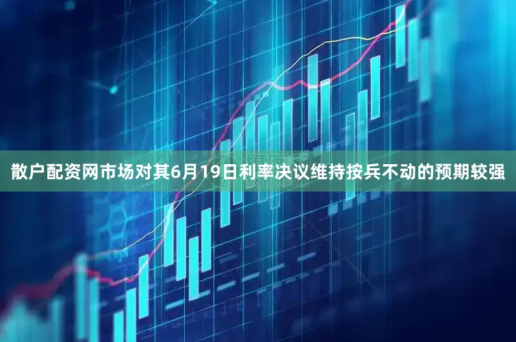 散户配资网市场对其6月19日利率决议维持按兵不动的预期较强