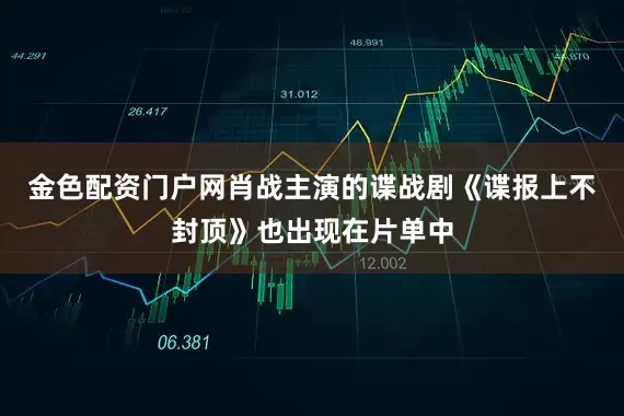 金色配资门户网肖战主演的谍战剧《谍报上不封顶》也出现在片单中