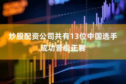 炒股配资公司共有13位中国选手成功晋级正赛
