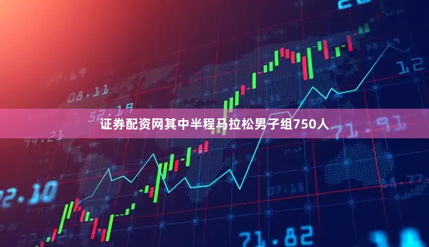 证券配资网其中半程马拉松男子组750人