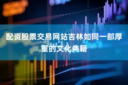配资股票交易网站吉林如同一部厚重的文化典籍