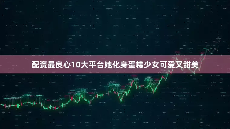 配资最良心10大平台她化身蛋糕少女可爱又甜美