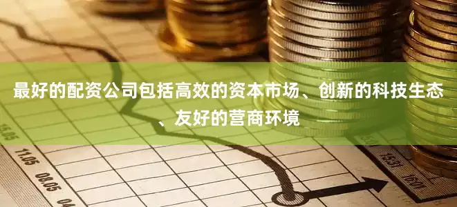 最好的配资公司包括高效的资本市场、创新的科技生态、友好的营商环境