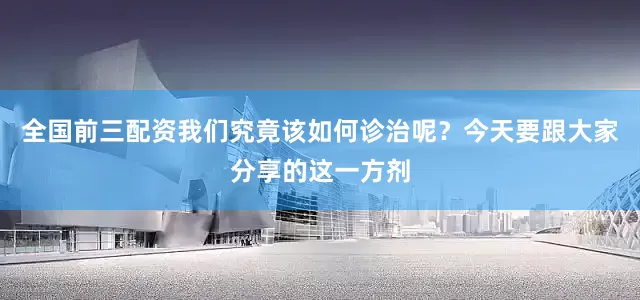 全国前三配资我们究竟该如何诊治呢？今天要跟大家分享的这一方剂