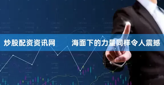 炒股配资资讯网        海面下的力量同样令人震撼