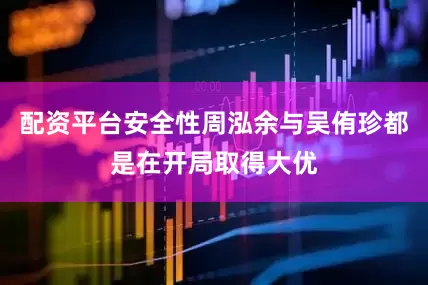 配资平台安全性周泓余与吴侑珍都是在开局取得大优