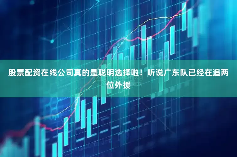 股票配资在线公司真的是聪明选择啦！听说广东队已经在追两位外援