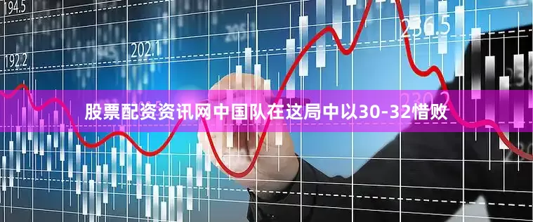 股票配资资讯网中国队在这局中以30-32惜败