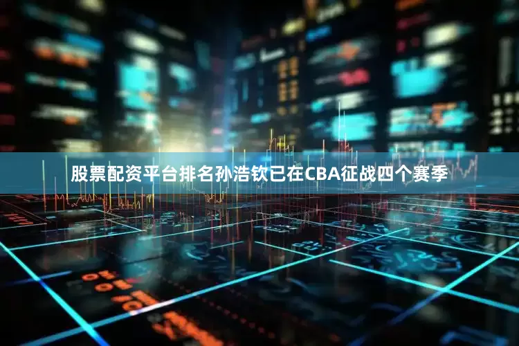 股票配资平台排名孙浩钦已在CBA征战四个赛季