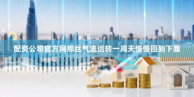配资公司官方网那丝气流运转一周天慢慢回到下腹