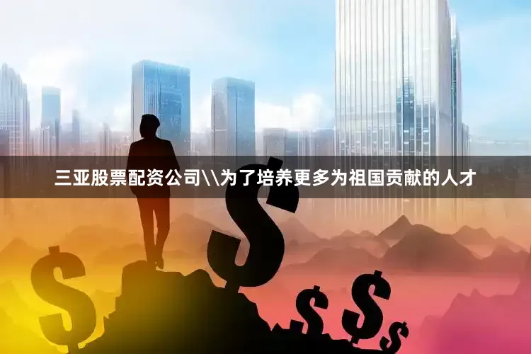 三亚股票配资公司\为了培养更多为祖国贡献的人才
