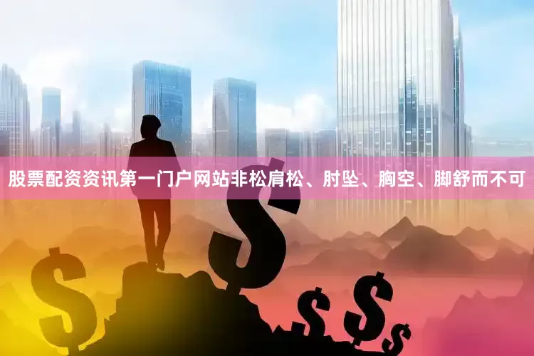 股票配资资讯第一门户网站非松肩松、肘坠、胸空、脚舒而不可
