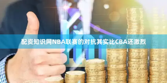 配资知识网NBA联赛的对抗其实比CBA还激烈