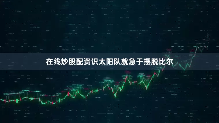 在线炒股配资识太阳队就急于摆脱比尔