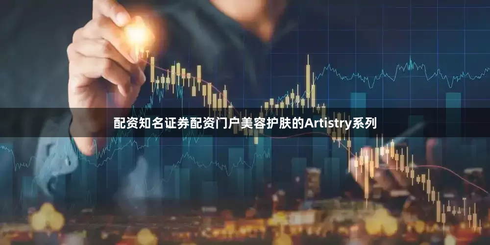 配资知名证券配资门户美容护肤的Artistry系列