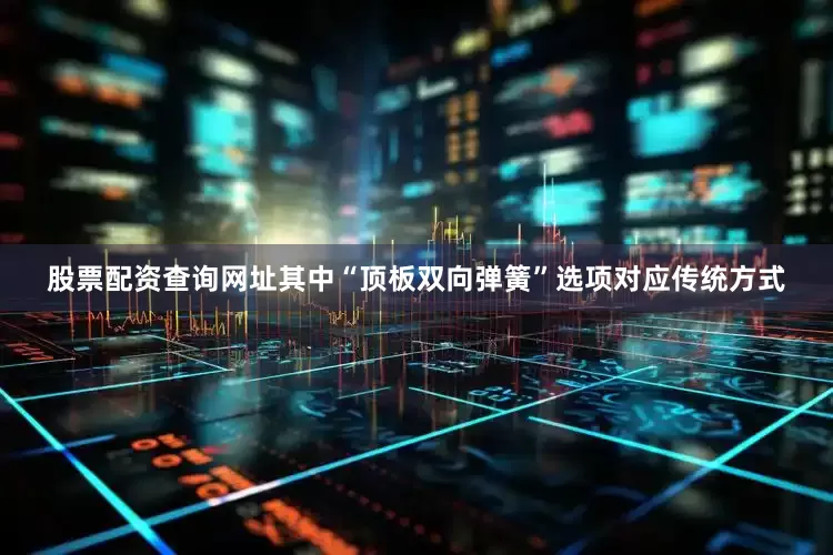 股票配资查询网址其中“顶板双向弹簧”选项对应传统方式