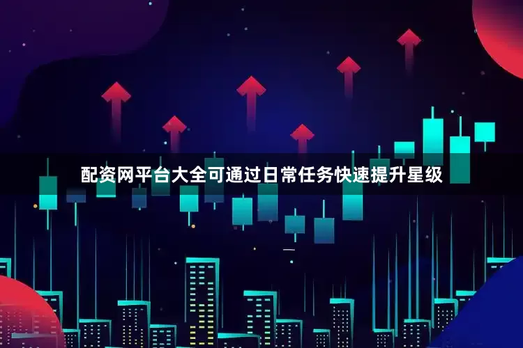 配资网平台大全可通过日常任务快速提升星级