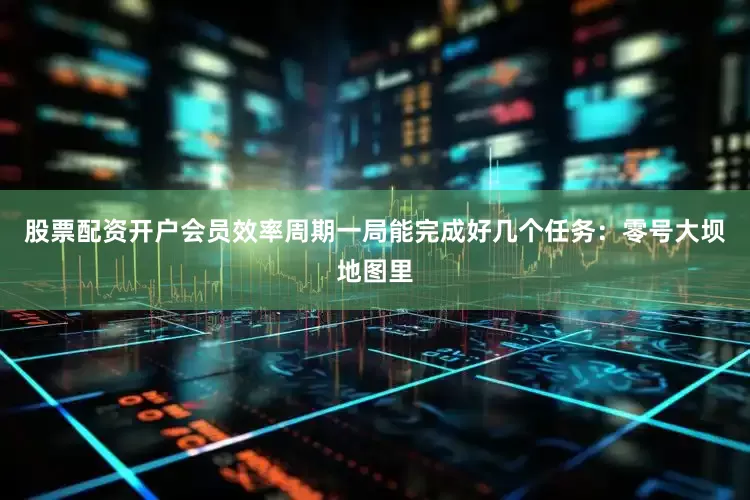 股票配资开户会员效率周期一局能完成好几个任务：零号大坝地图里