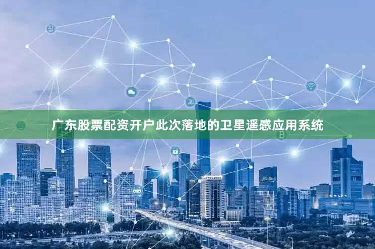 广东股票配资开户此次落地的卫星遥感应用系统