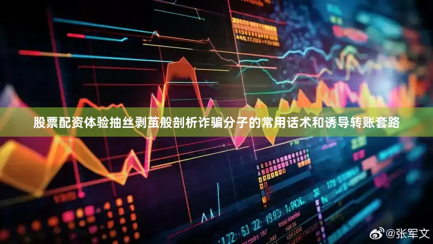 股票配资体验抽丝剥茧般剖析诈骗分子的常用话术和诱导转账套路