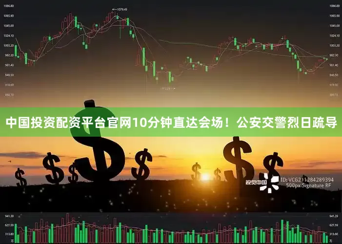 中国投资配资平台官网10分钟直达会场！公安交警烈日疏导
