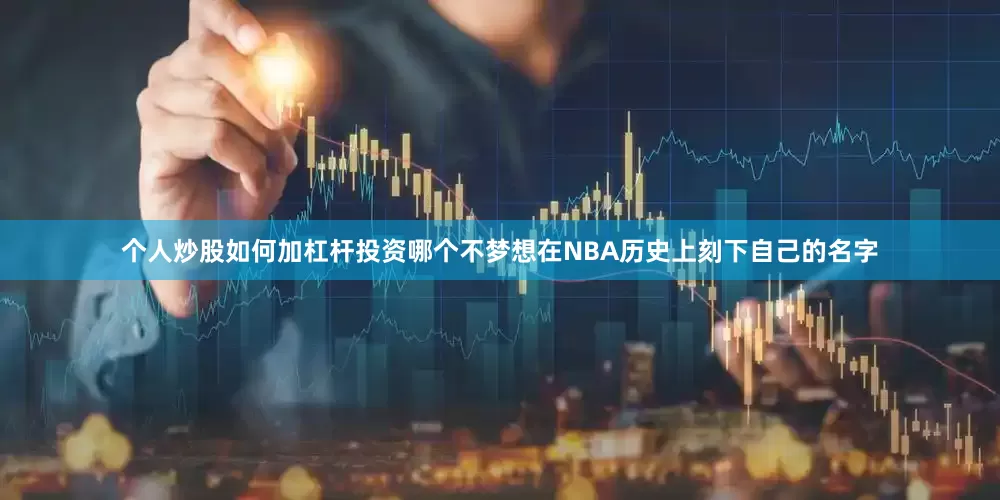 个人炒股如何加杠杆投资哪个不梦想在NBA历史上刻下自己的名字