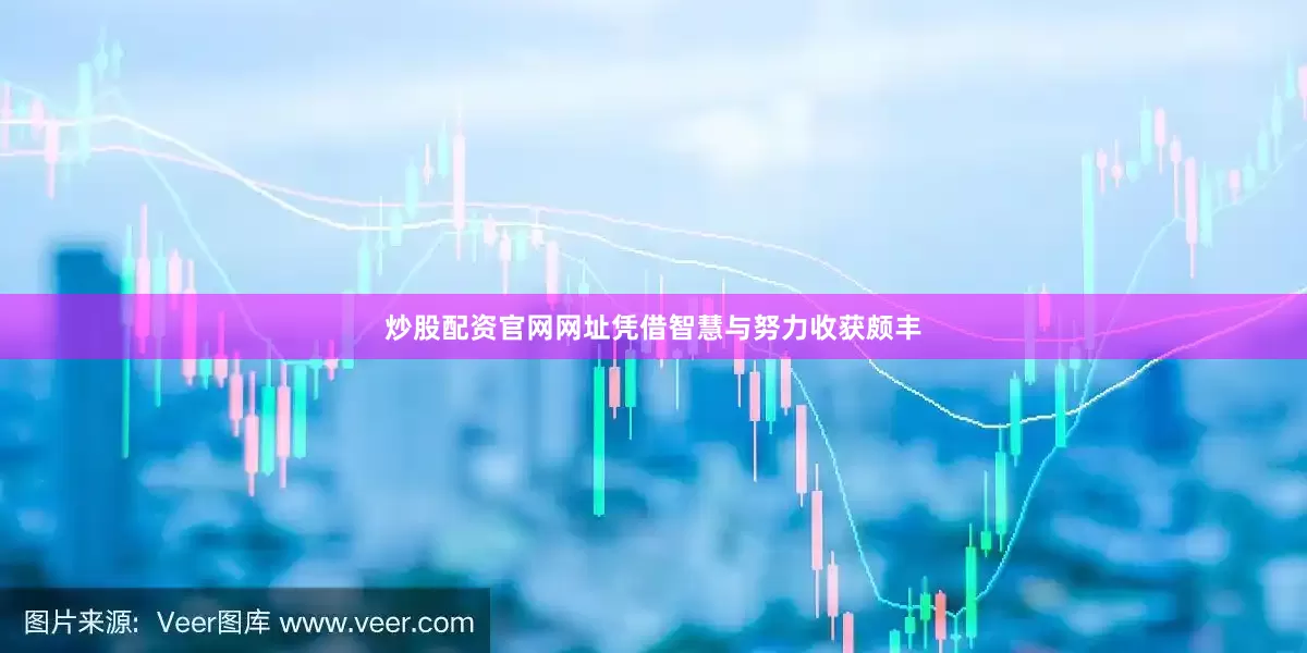 炒股配资官网网址凭借智慧与努力收获颇丰
