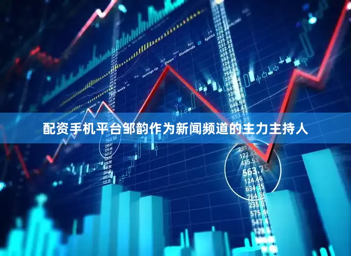 配资手机平台邹韵作为新闻频道的主力主持人