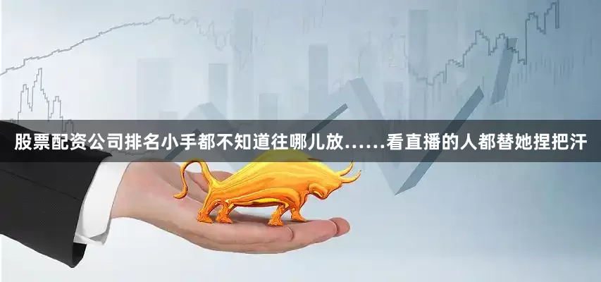 股票配资公司排名小手都不知道往哪儿放……看直播的人都替她捏把汗