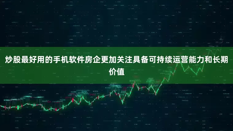 炒股最好用的手机软件房企更加关注具备可持续运营能力和长期价值