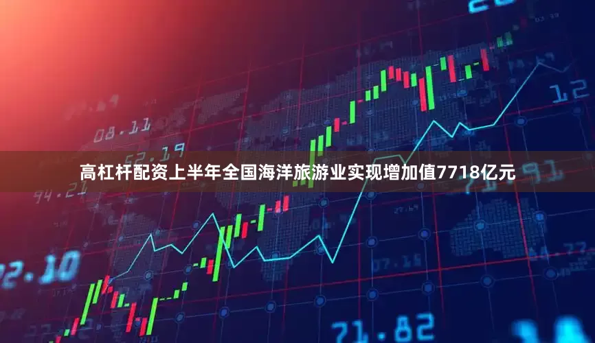 高杠杆配资上半年全国海洋旅游业实现增加值7718亿元