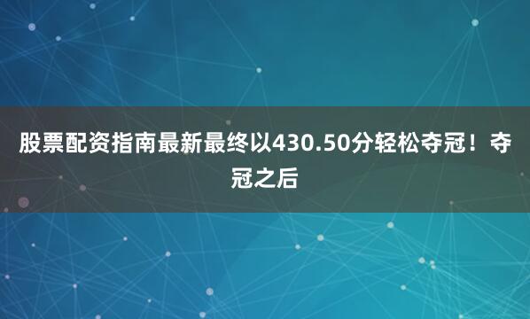 股票配资指南最新最终以430.50分轻松夺冠！夺冠之后