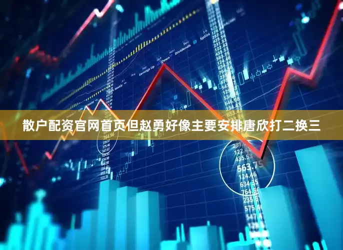 散户配资官网首页但赵勇好像主要安排唐欣打二换三