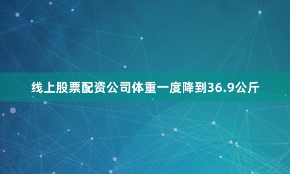 线上股票配资公司体重一度降到36.9公斤