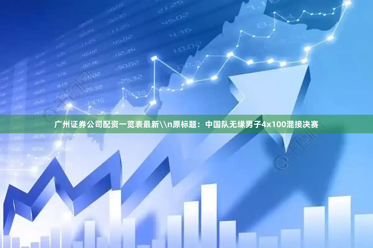 广州证券公司配资一览表最新\n原标题：中国队无缘男子4x100混接决赛