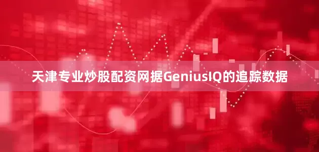 天津专业炒股配资网据GeniusIQ的追踪数据