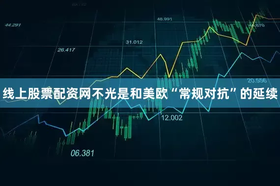 线上股票配资网不光是和美欧“常规对抗”的延续