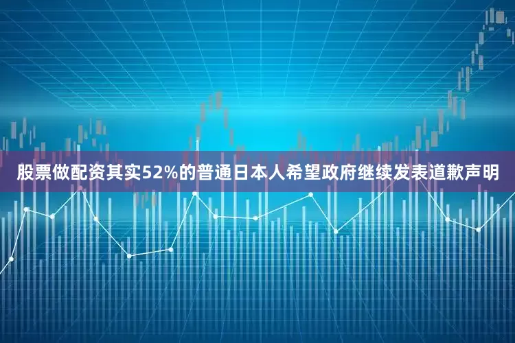 股票做配资其实52%的普通日本人希望政府继续发表道歉声明