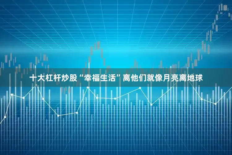 十大杠杆炒股“幸福生活”离他们就像月亮离地球