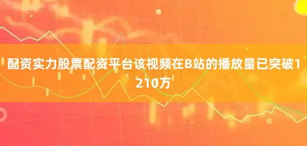 配资实力股票配资平台该视频在B站的播放量已突破1210万