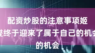 配资炒股的注意事项姬燮终于迎来了属于自己的机会
