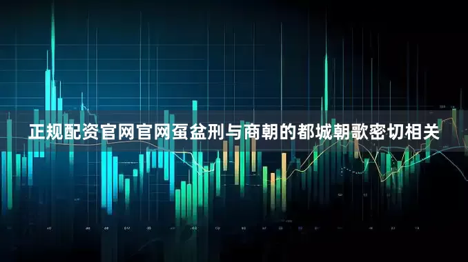 正规配资官网官网虿盆刑与商朝的都城朝歌密切相关