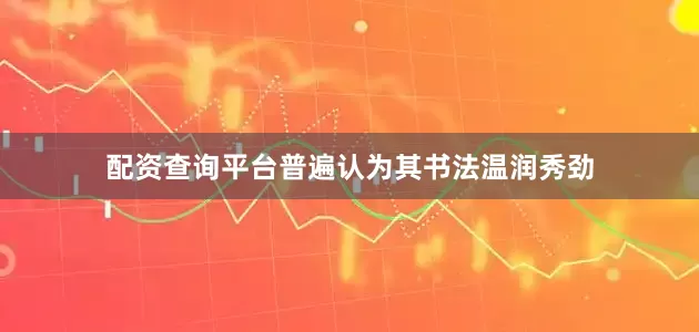 配资查询平台普遍认为其书法温润秀劲
