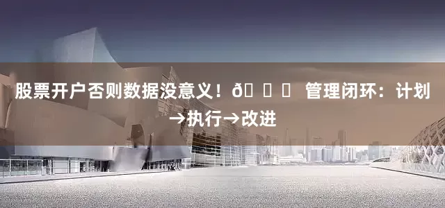 股票开户否则数据没意义！🚀 管理闭环：计划→执行→改进