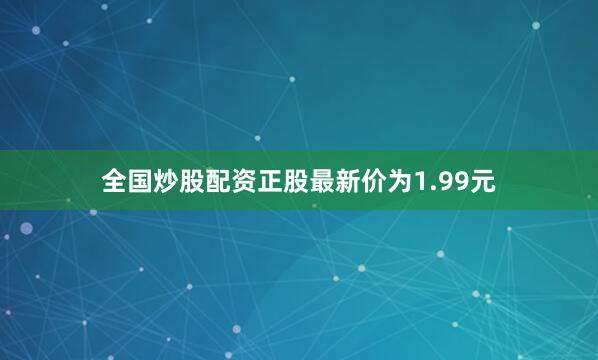 全国炒股配资正股最新价为1.99元